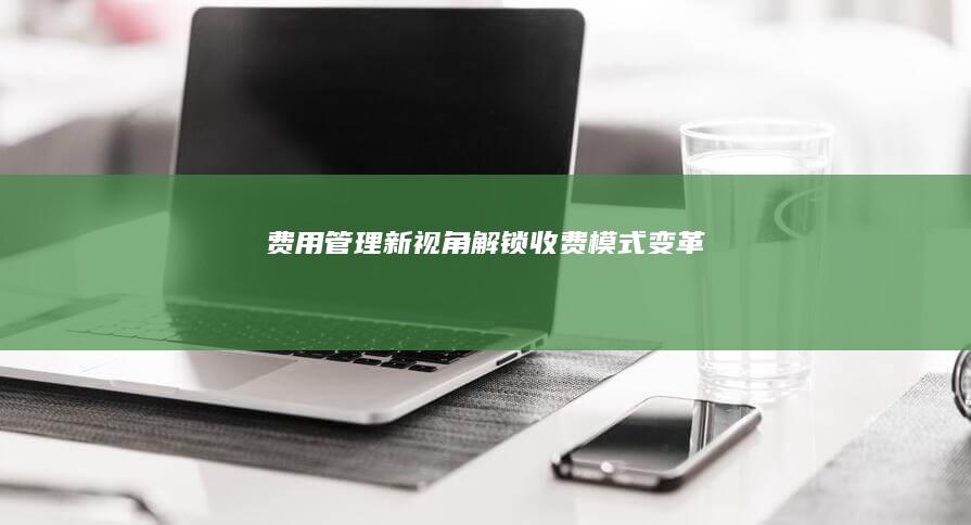 费用管理新视角：解锁收费模式变革