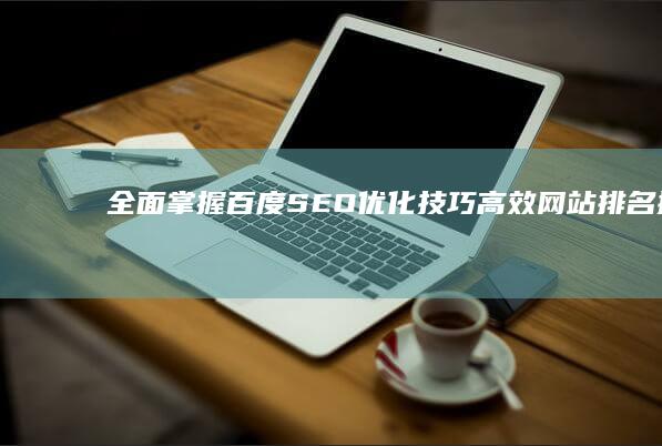 全面掌握百度SEO优化技巧：高效网站排名提升秘籍